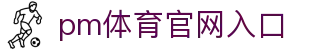 pm体育官网入口 - (中国)三亚pm体育官网入口咨询有限责任公司欢迎您